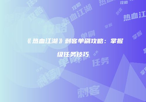 《热血江湖》刺客单刷攻略：掌握级任务技巧