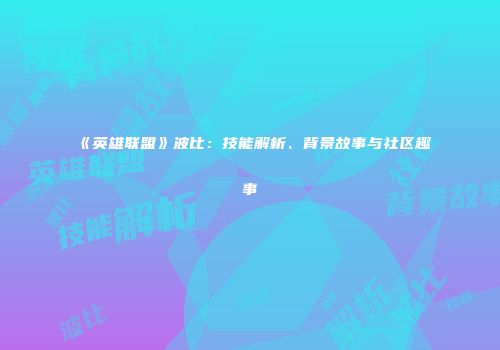 《英雄联盟》波比：技能解析、背景故事与社区趣事