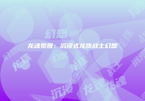 龙魂觉醒：沉浸式龙珠战士幻想