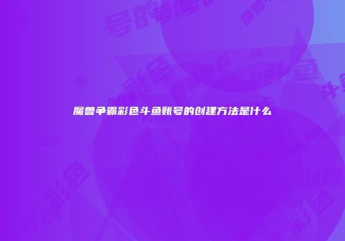 魔兽争霸彩色斗鱼账号的创建方法是什么