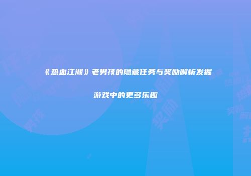 《热血江湖》老男孩的隐藏任务与奖励解析发掘游戏中的更多乐趣