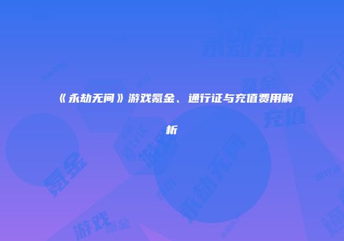 《永劫无间》游戏氪金、通行证与充值费用解析