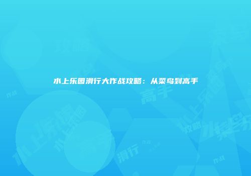 水上乐园滑行大作战攻略：从菜鸟到高手