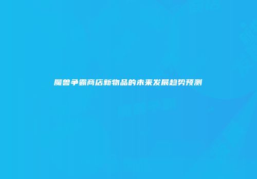 魔兽争霸商店新物品的未来发展趋势预测