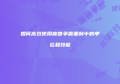 如何高效使用魔兽争霸重制中的单位和技能