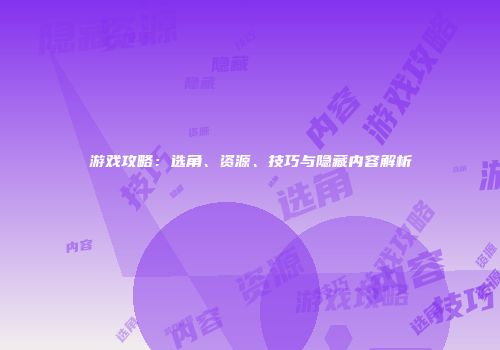 游戏攻略：选角、资源、技巧与隐藏内容解析