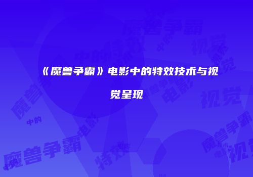 《魔兽争霸》电影中的特效技术与视觉呈现