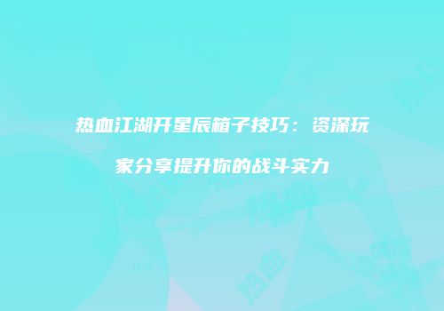 热血江湖开星辰箱子技巧:资深玩家分享提升你的战斗实力