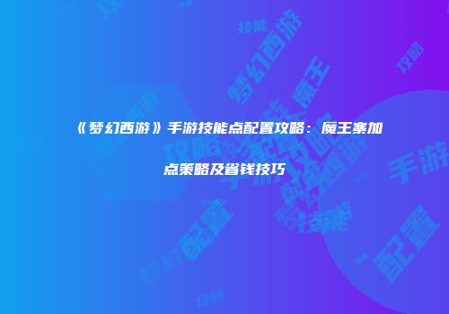 《梦幻西游》手游技能点配置攻略：魔王寨加点策略及省钱技巧