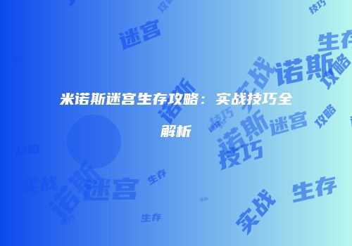 米诺斯迷宫生存攻略：实战技巧全解析