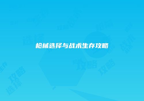 枪械选择与战术生存攻略