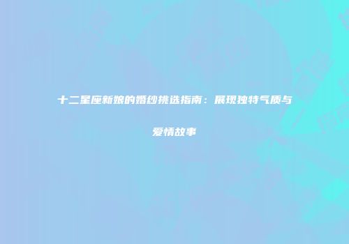 十二星座新娘的婚纱挑选指南：展现独特气质与爱情故事