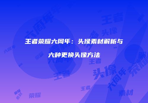 王者荣耀六周年：头像素材解析与六种更换头像方法