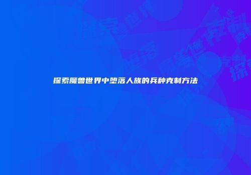 探索魔兽世界中堕落人族的兵种克制方法