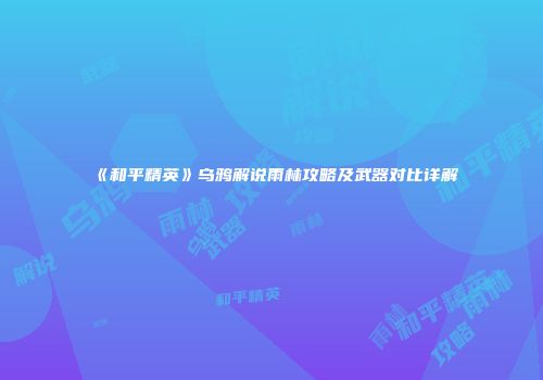 《和平精英》乌鸦解说雨林攻略及武器对比详解