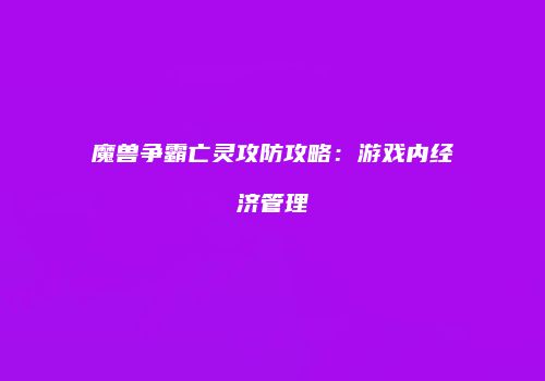 魔兽争霸亡灵攻防攻略：游戏内经济管理
