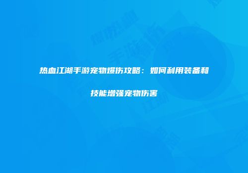 热血江湖手游宠物爆伤攻略：如何利用装备和技能增强宠物伤害