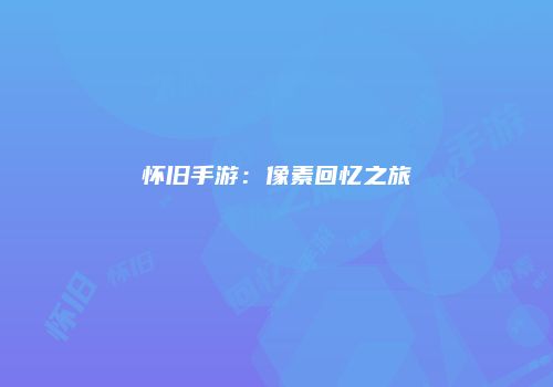 怀旧手游：像素回忆之旅