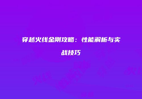 穿越火线金刚攻略：性能解析与实战技巧
