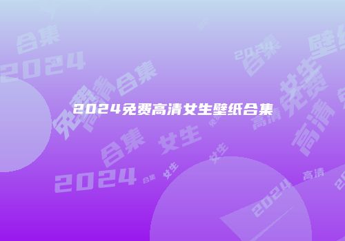 2024免费高清女生壁纸合集