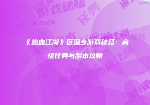 《热血江湖》区渔乡游戏秘籍:高级任务与副本攻略
