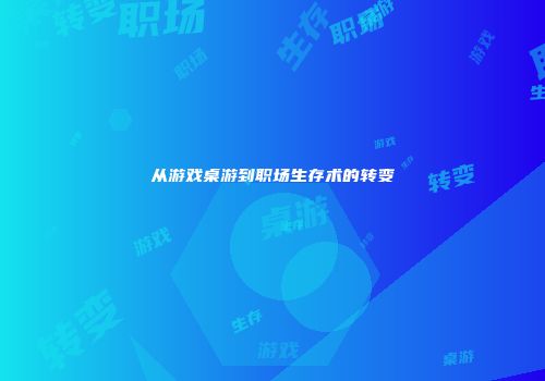 从游戏桌游到职场生存术的转变