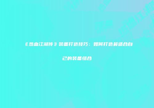 《热血江湖传》装备打造技巧：如何打造最适合自己的装备组合