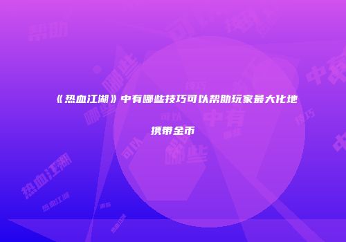 《热血江湖》中有哪些技巧可以帮助玩家最大化地携带金币