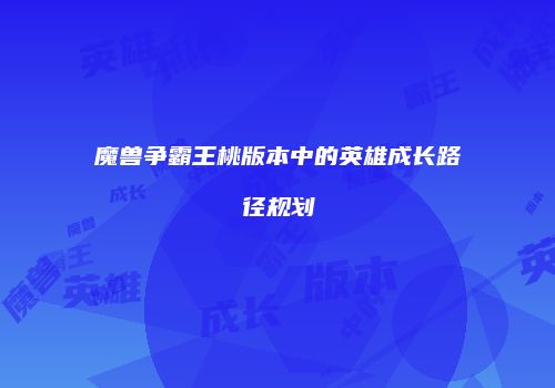 魔兽争霸王桃版本中的英雄成长路径规划
