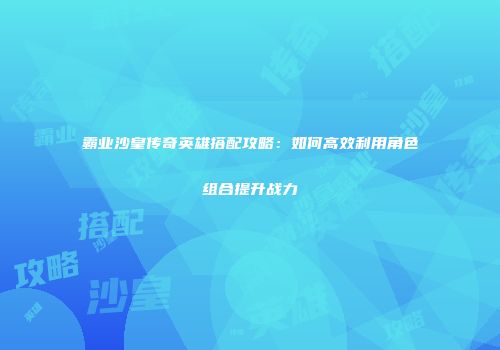 霸业沙皇传奇英雄搭配攻略：如何高效利用角色组合提升战力