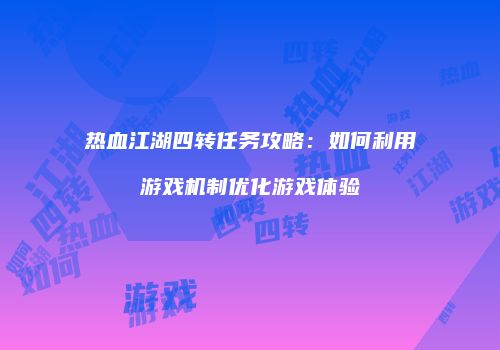 热血江湖四转任务攻略：如何利用游戏机制优化游戏体验