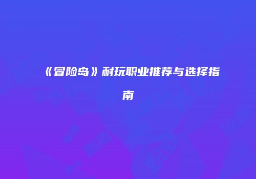 《冒险岛》耐玩职业推荐与选择指南