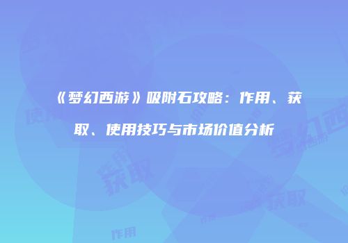 《梦幻西游》吸附石攻略：作用、获取、使用技巧与市场价值分析