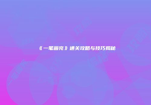 《一笔画完》通关攻略与技巧揭秘