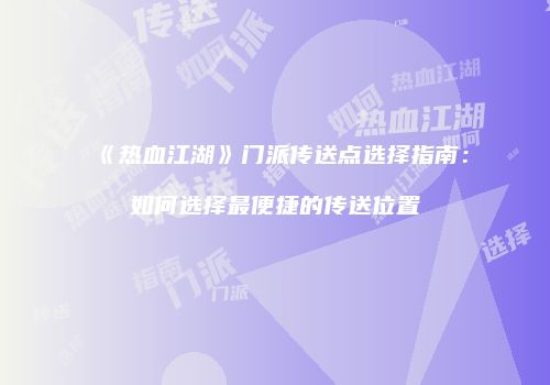 《热血江湖》门派传送点选择指南：如何选择最便捷的传送位置