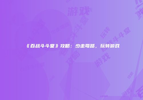 《百战斗斗堂》攻略：少走弯路，玩转游戏