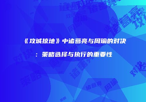 《攻城掠地》中诸葛亮与周瑜的对决：策略选择与执行的重要性