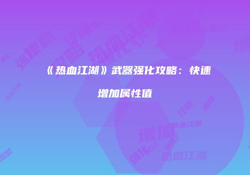 《热血江湖》武器强化攻略：快速增加属性值