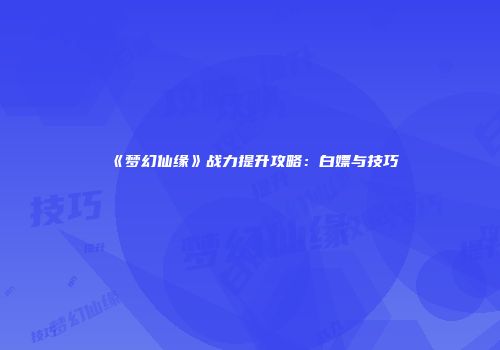 《梦幻仙缘》战力提升攻略：白嫖与技巧