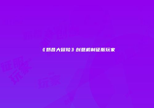 《奶昔大冒险》创意机制征服玩家