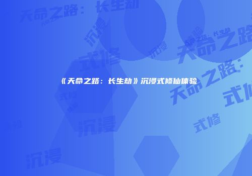 《天命之路：长生劫》沉浸式修仙体验