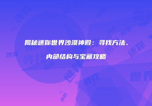 揭秘迷你世界沙漠神殿：寻找方法、内部结构与宝藏攻略