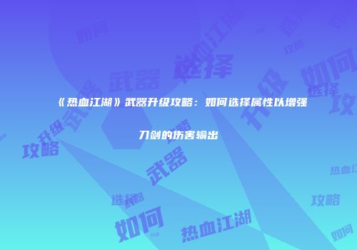 《热血江湖》武器升级攻略：如何选择属性以增强刀剑的伤害输出