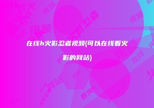 在线h火影忍者视频(可以在线看火影的网站)