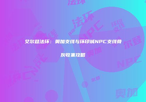 艾尔登法环：奥加支线与环印城NPC支线骨灰收集攻略