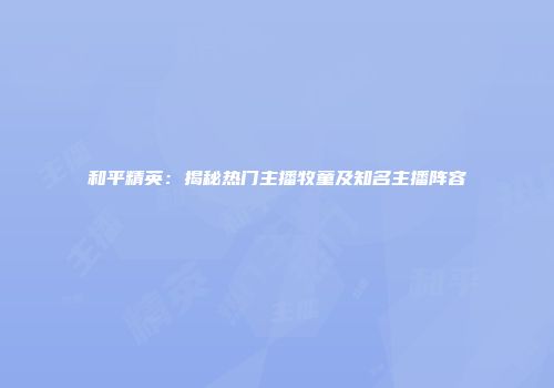 和平精英：揭秘热门主播牧童及知名主播阵容