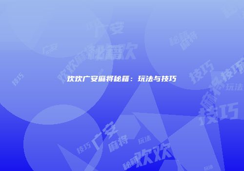 欢欢广安麻将秘籍：玩法与技巧