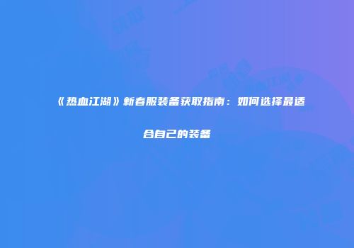 《热血江湖》新春服装备获取指南：如何选择最适合自己的装备