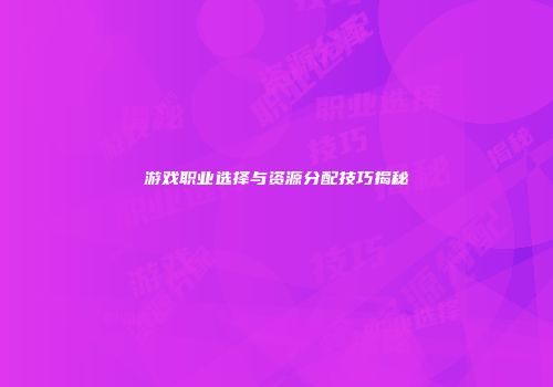 游戏职业选择与资源分配技巧揭秘