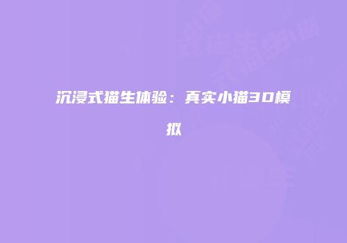 沉浸式猫生体验：真实小猫3D模拟